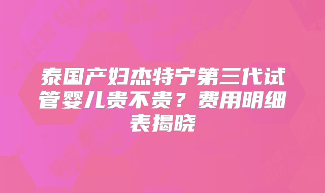 泰国产妇杰特宁第三代试管婴儿贵不贵？费用明细表揭晓