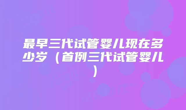 最早三代试管婴儿现在多少岁（首例三代试管婴儿）