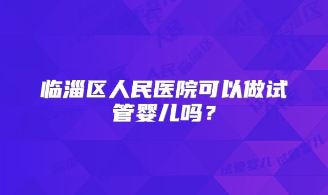 临淄区人民医院可以做试管婴儿吗？
