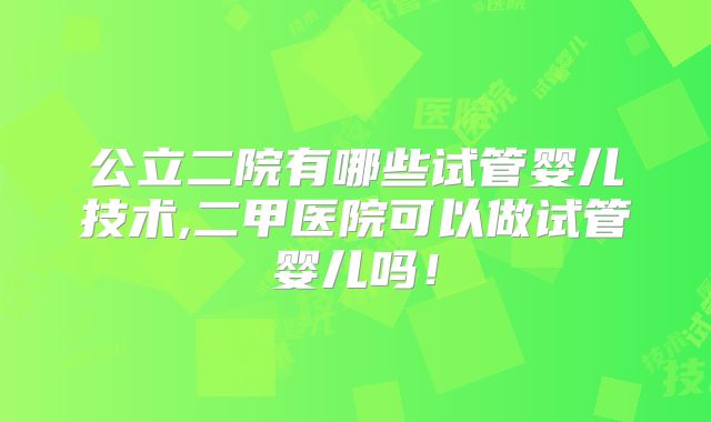 公立二院有哪些试管婴儿技术,二甲医院可以做试管婴儿吗！