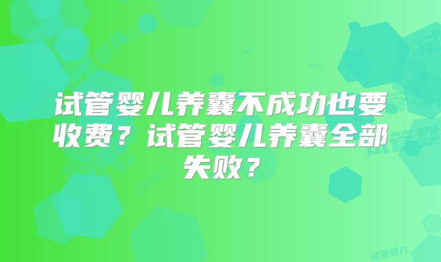 试管婴儿养囊不成功也要收费？试管婴儿养囊全部失败？