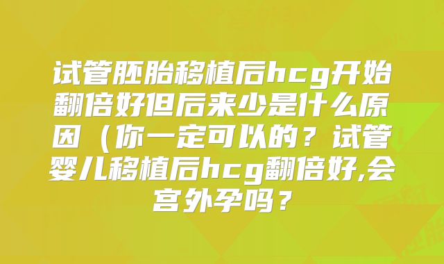 试管胚胎移植后hcg开始翻倍好但后来少是什么原因（你一定可以的？试管婴儿移植后hcg翻倍好,会宫外孕吗？
