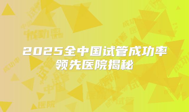 2025全中国试管成功率领先医院揭秘