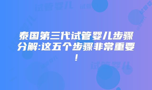 泰国第三代试管婴儿步骤分解:这五个步骤非常重要!