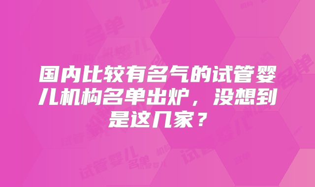 国内比较有名气的试管婴儿机构名单出炉，没想到是这几家？