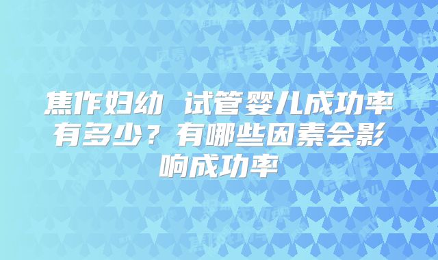 焦作妇幼 试管婴儿成功率有多少？有哪些因素会影响成功率