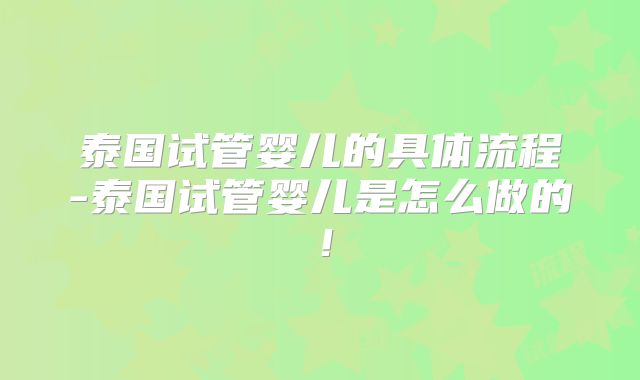 泰国试管婴儿的具体流程-泰国试管婴儿是怎么做的！