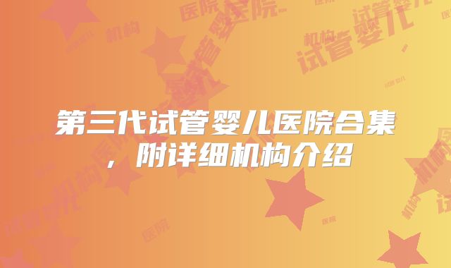 第三代试管婴儿医院合集，附详细机构介绍