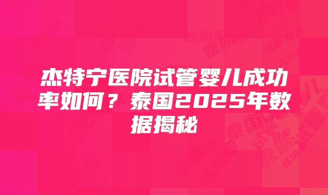 杰特宁医院试管婴儿成功率如何？泰国2025年数据揭秘