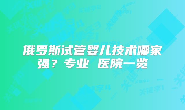 俄罗斯试管婴儿技术哪家强？专业 医院一览