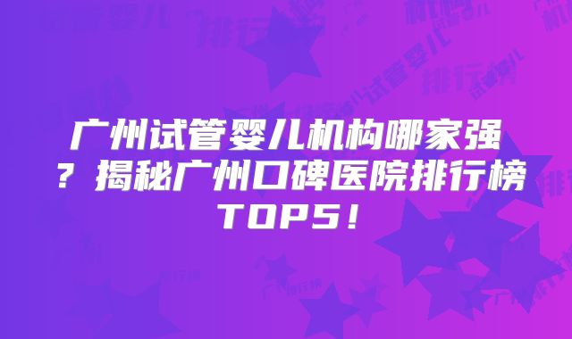 广州试管婴儿机构哪家强？揭秘广州口碑医院排行榜TOP5！