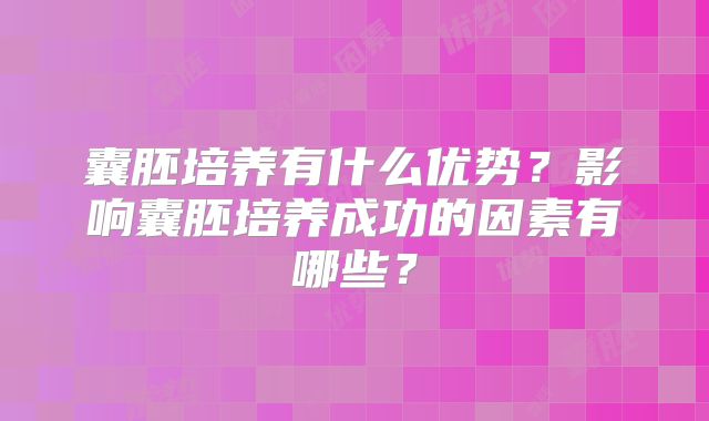 囊胚培养有什么优势？影响囊胚培养成功的因素有哪些？