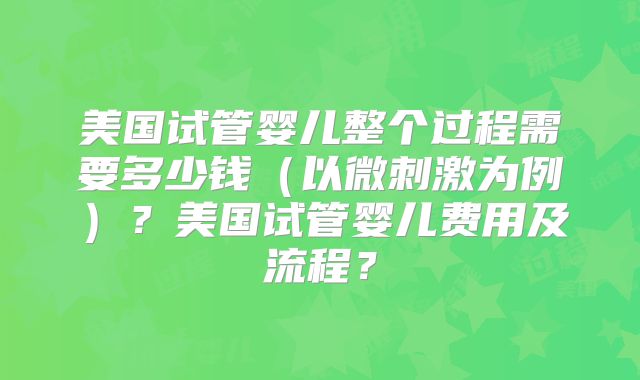 美国试管婴儿整个过程需要多少钱（以微刺激为例）？美国试管婴儿费用及流程？