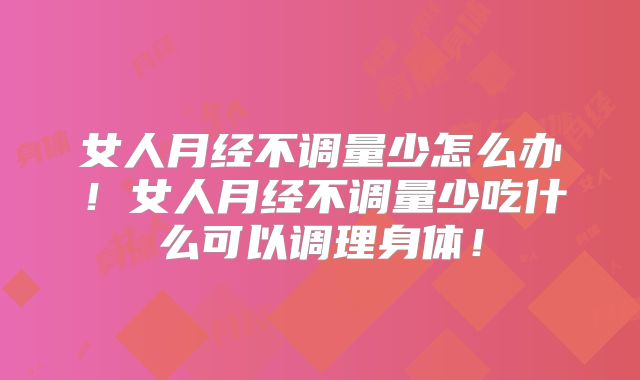 女人月经不调量少怎么办！女人月经不调量少吃什么可以调理身体！