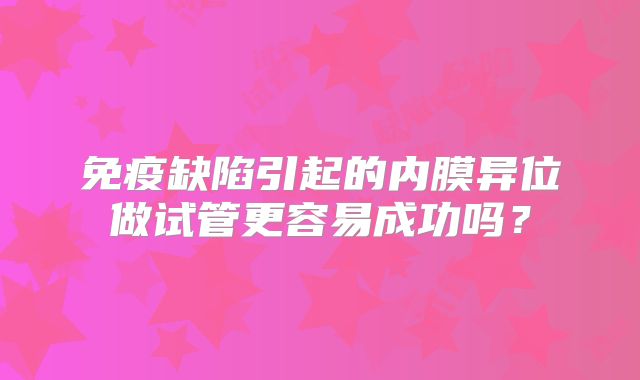 免疫缺陷引起的内膜异位做试管更容易成功吗?