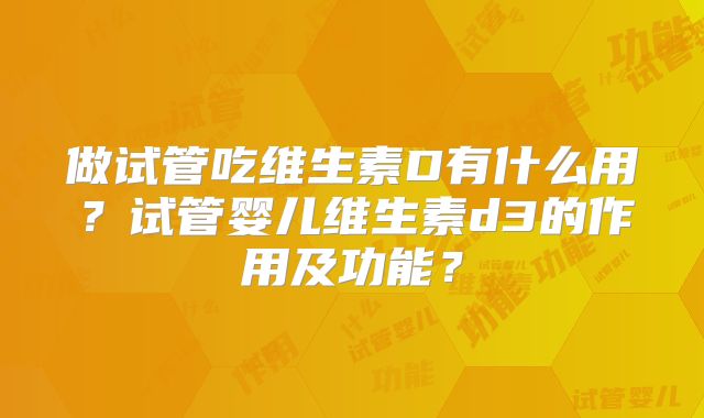 做试管吃维生素D有什么用?试管婴儿维生素d3的作用及功能?