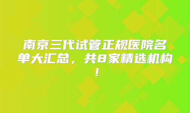 南京三代试管正规医院名单大汇总，共8家精选机构！