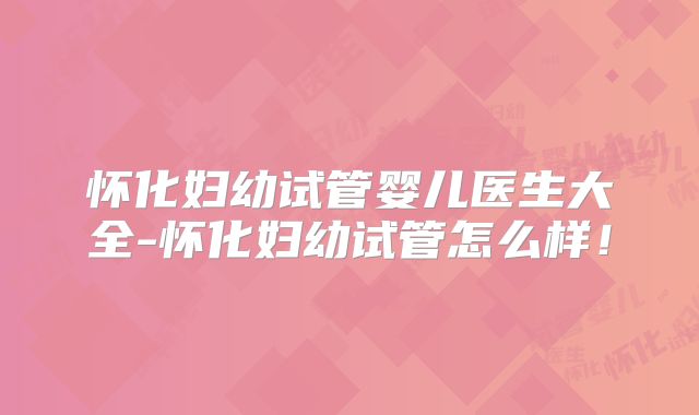 怀化妇幼试管婴儿医生大全-怀化妇幼试管怎么样！