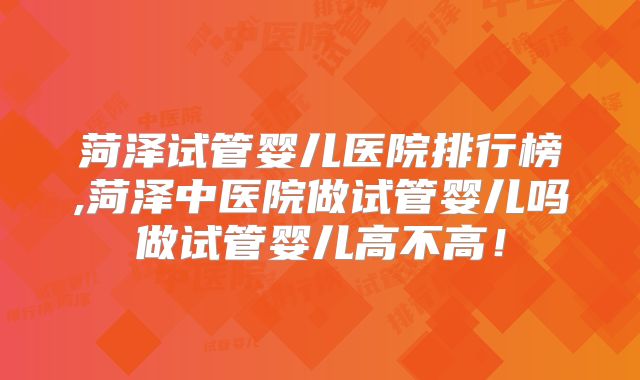 菏泽试管婴儿医院排行榜,菏泽中医院做试管婴儿吗做试管婴儿高不高!