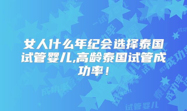 女人什么年纪会选择泰国试管婴儿,高龄泰国试管成功率!