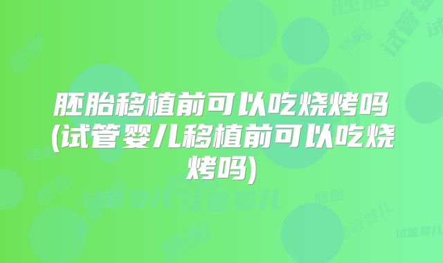 胚胎移植前可以吃烧烤吗(试管婴儿移植前可以吃烧烤吗)