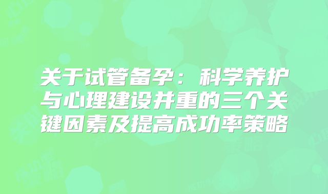 关于试管备孕：科学养护与心理建设并重的三个关键因素及提高成功率策略