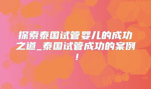 探索泰国试管婴儿的成功之道_泰国试管成功的案例！