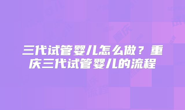 三代试管婴儿怎么做?重庆三代试管婴儿的流程