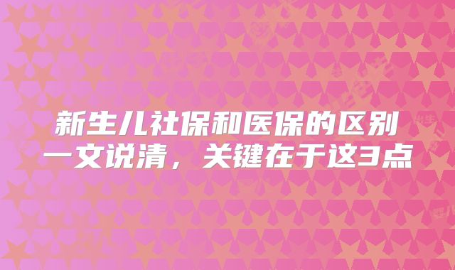 新生儿社保和医保的区别一文说清，关键在于这3点