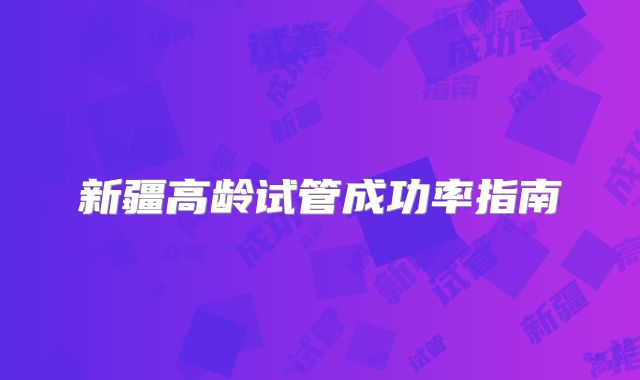 新疆高龄试管成功率指南