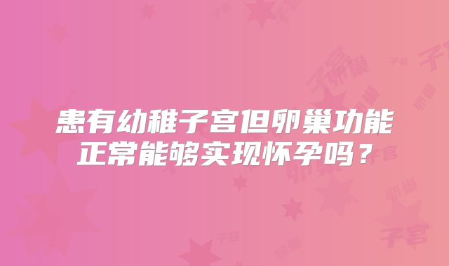 患有幼稚子宫但卵巢功能正常能够实现怀孕吗?