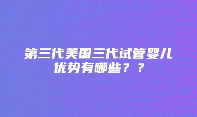 第三代美国三代试管婴儿优势有哪些??