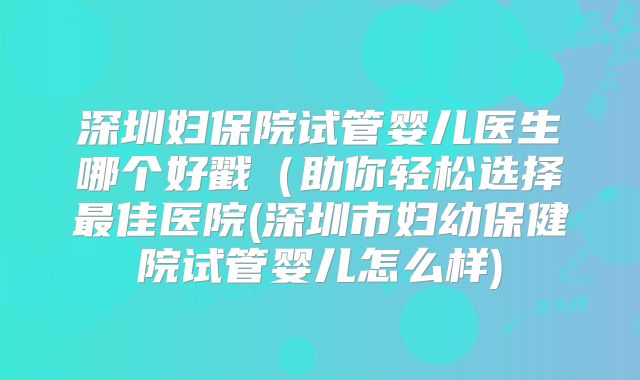 深圳妇保院试管婴儿医生哪个好戳（助你轻松选择最佳医院(深圳市妇幼保健院试管婴儿怎么样)