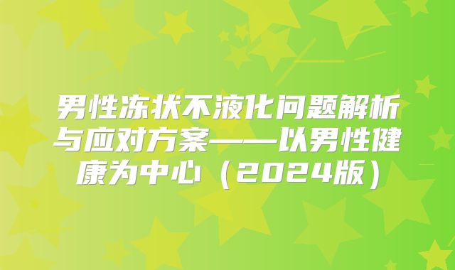 男性冻状不液化问题解析与应对方案——以男性健康为中心（2024版）