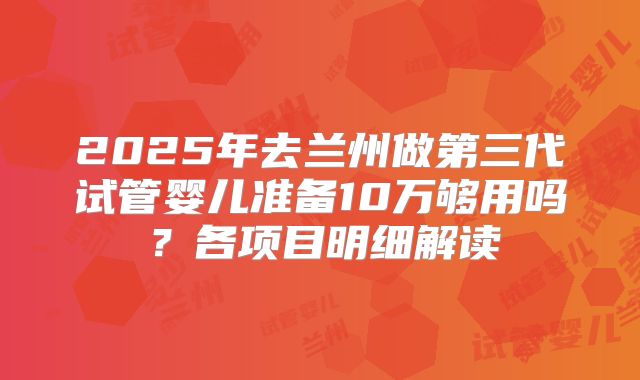 2025年去兰州做第三代试管婴儿准备10万够用吗？各项目明细解读
