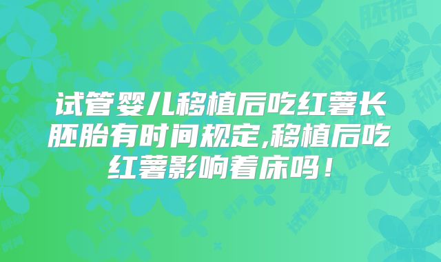 试管婴儿移植后吃红薯长胚胎有时间规定,移植后吃红薯影响着床吗！