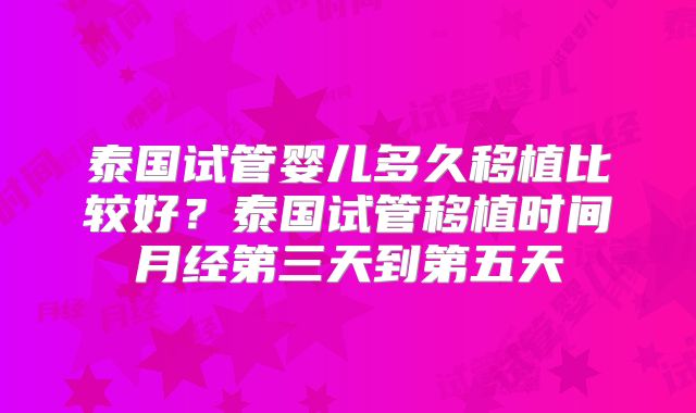 泰国试管婴儿多久移植比较好?泰国试管移植时间月经第三天到第五天