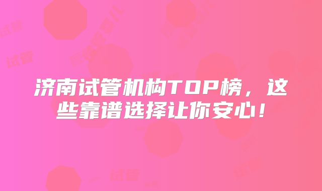 济南试管机构TOP榜，这些靠谱选择让你安心！