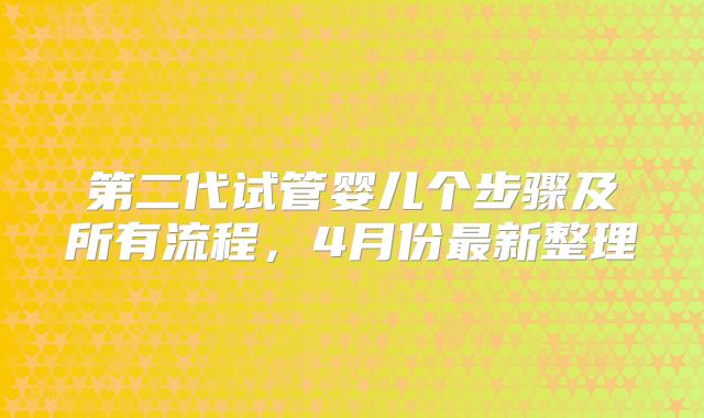 第二代试管婴儿个步骤及所有流程，4月份最新整理