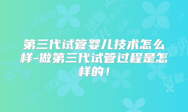 第三代试管婴儿技术怎么样-做第三代试管过程是怎样的！