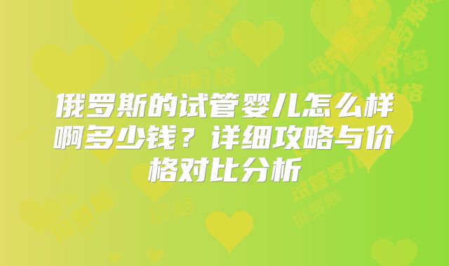 俄罗斯的试管婴儿怎么样啊多少钱?详细攻略与价格对比分析