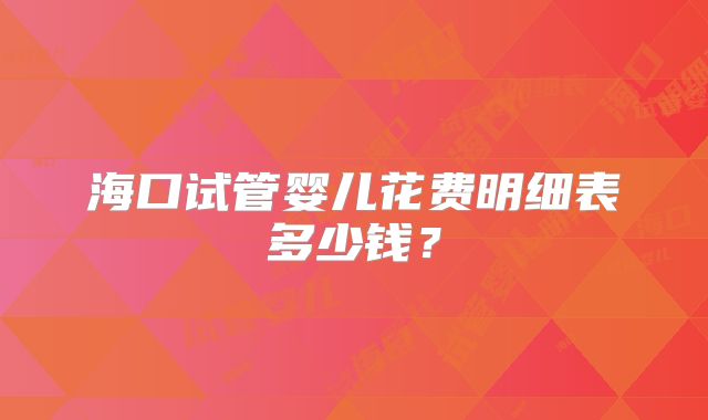 海口试管婴儿花费明细表多少钱?