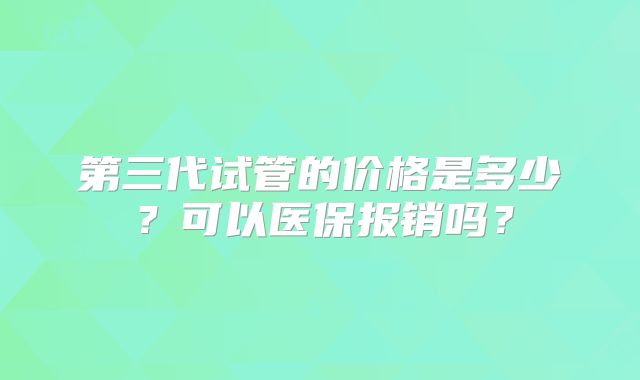 第三代试管的价格是多少？可以医保报销吗？