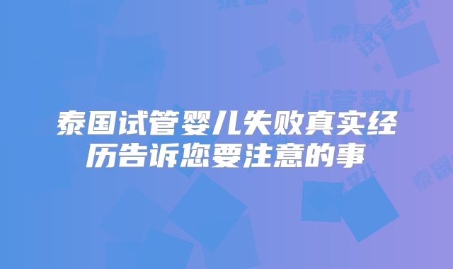泰国试管婴儿失败真实经历告诉您要注意的事