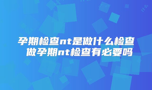 孕期检查nt是做什么检查 做孕期nt检查有必要吗