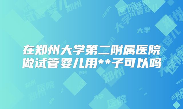 在郑州大学第二附属医院做试管婴儿用**子可以吗