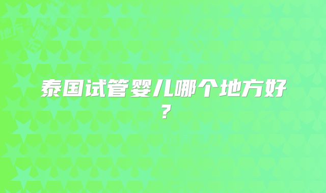 泰国试管婴儿哪个地方好?