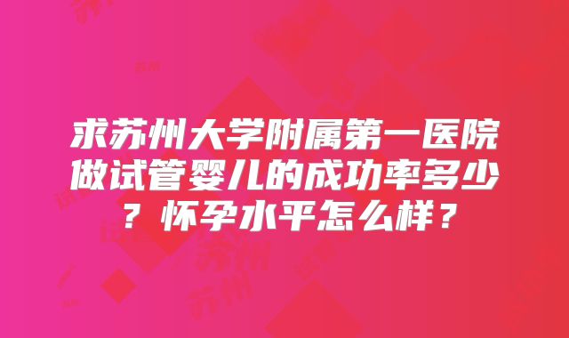 求苏州大学附属第一医院做试管婴儿的成功率多少？怀孕水平怎么样？