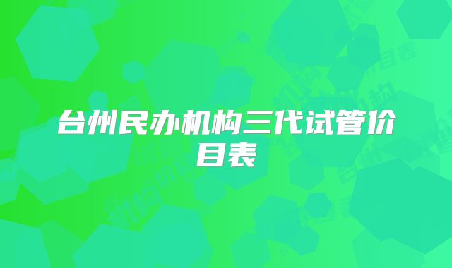 台州民办机构三代试管价目表