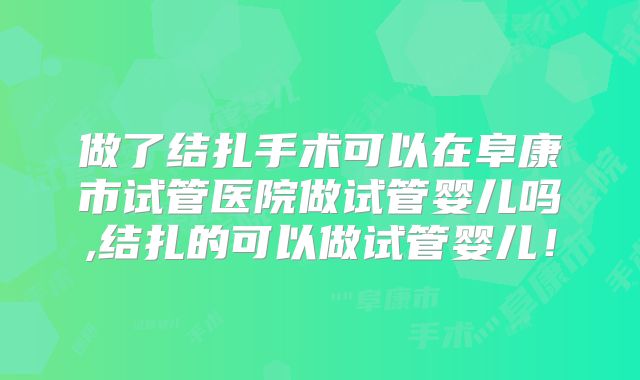 做了结扎手术可以在阜康市试管医院做试管婴儿吗,结扎的可以做试管婴儿！